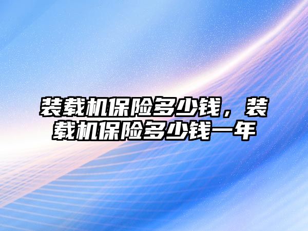 裝載機(jī)保險(xiǎn)多少錢，裝載機(jī)保險(xiǎn)多少錢一年