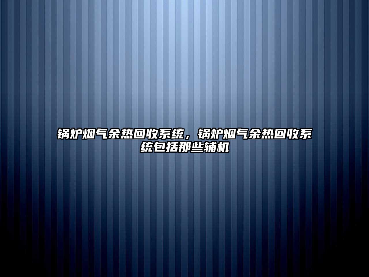 鍋爐煙氣余熱回收系統(tǒng)，鍋爐煙氣余熱回收系統(tǒng)包括那些輔機(jī)