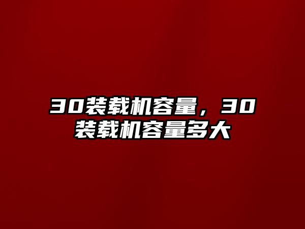 30裝載機容量，30裝載機容量多大