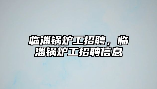 臨淄鍋爐工招聘，臨淄鍋爐工招聘信息