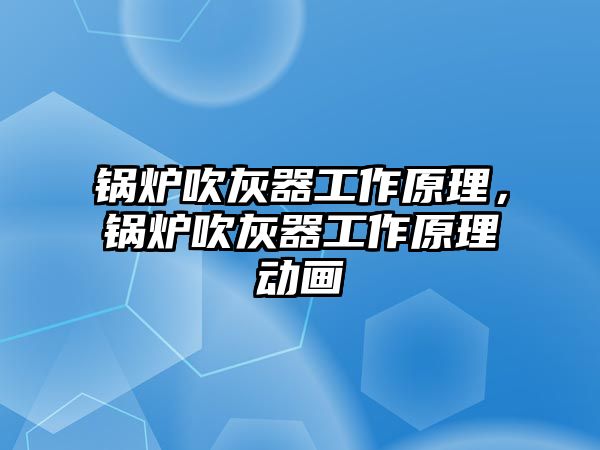 鍋爐吹灰器工作原理，鍋爐吹灰器工作原理動(dòng)畫