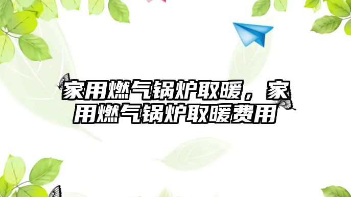 家用燃氣鍋爐取暖，家用燃氣鍋爐取暖費用