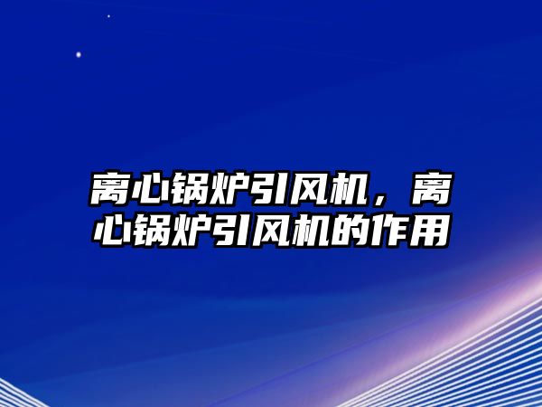 離心鍋爐引風機，離心鍋爐引風機的作用