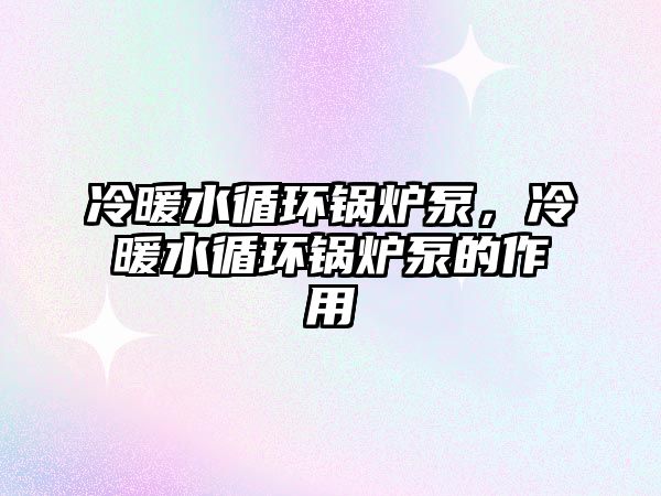 冷暖水循環(huán)鍋爐泵，冷暖水循環(huán)鍋爐泵的作用