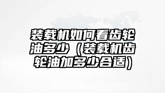 裝載機(jī)如何看齒輪油多少（裝載機(jī)齒輪油加多少合適）