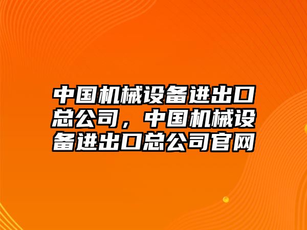 中國機(jī)械設(shè)備進(jìn)出口總公司，中國機(jī)械設(shè)備進(jìn)出口總公司官網(wǎng)