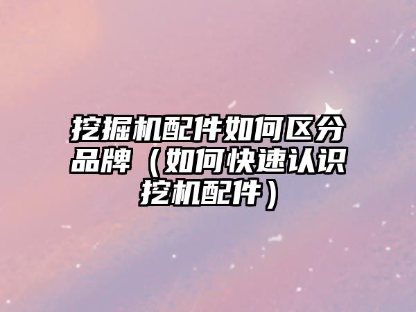 挖掘機配件如何區(qū)分品牌（如何快速認(rèn)識挖機配件）