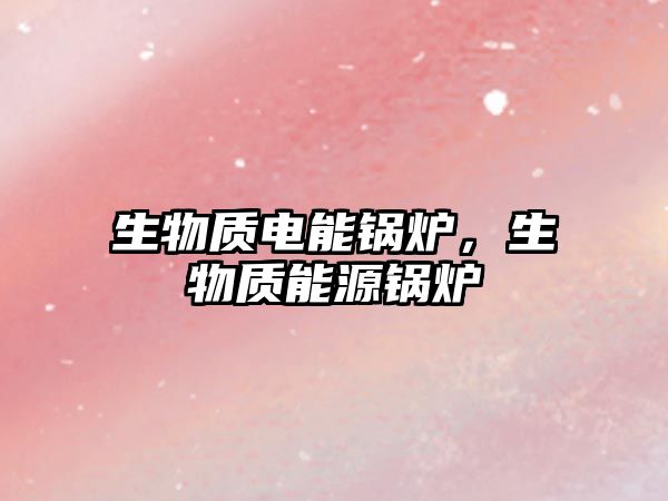 生物質電能鍋爐，生物質能源鍋爐