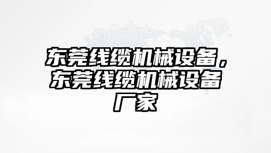 東莞線纜機械設(shè)備，東莞線纜機械設(shè)備廠家