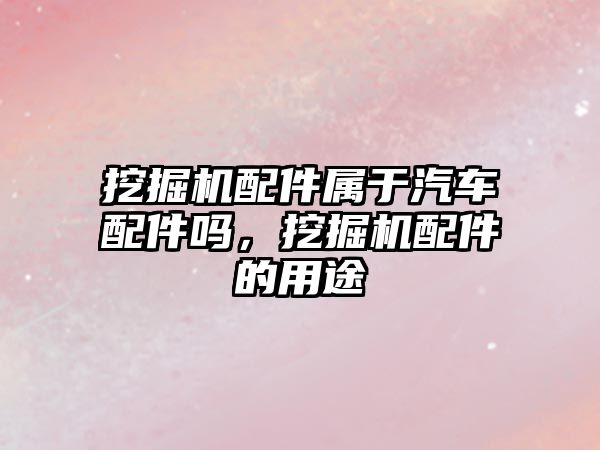 挖掘機(jī)配件屬于汽車配件嗎，挖掘機(jī)配件的用途