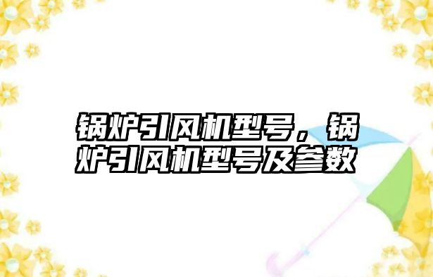 鍋爐引風(fēng)機(jī)型號，鍋爐引風(fēng)機(jī)型號及參數(shù)