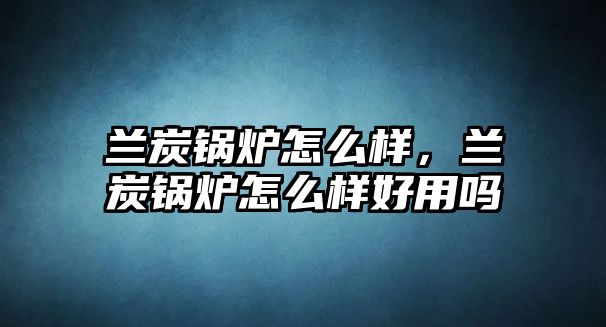 蘭炭鍋爐怎么樣，蘭炭鍋爐怎么樣好用嗎