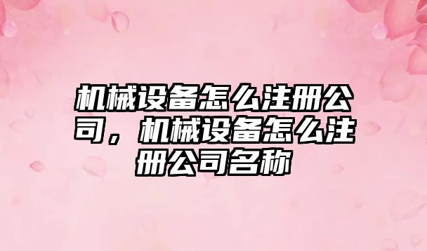 機械設(shè)備怎么注冊公司，機械設(shè)備怎么注冊公司名稱