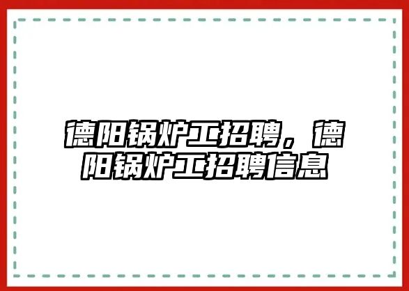 德陽鍋爐工招聘，德陽鍋爐工招聘信息