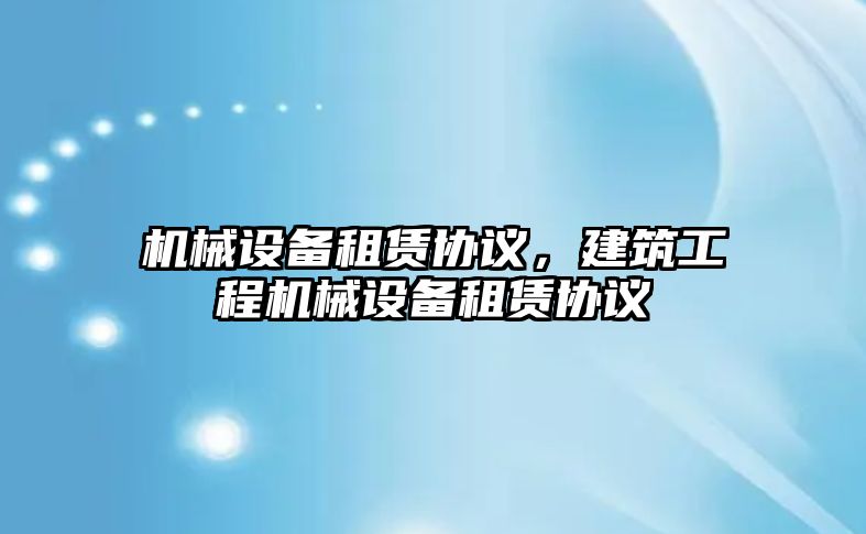 機(jī)械設(shè)備租賃協(xié)議，建筑工程機(jī)械設(shè)備租賃協(xié)議