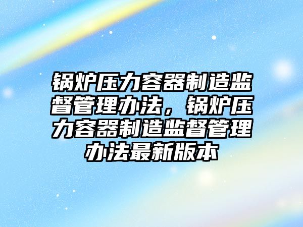鍋爐壓力容器制造監(jiān)督管理辦法，鍋爐壓力容器制造監(jiān)督管理辦法最新版本