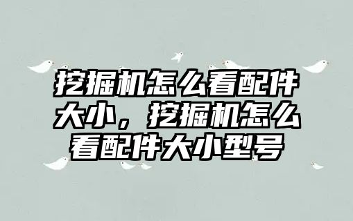 挖掘機(jī)怎么看配件大小，挖掘機(jī)怎么看配件大小型號(hào)