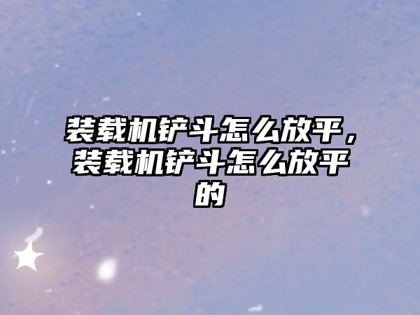 裝載機鏟斗怎么放平，裝載機鏟斗怎么放平的