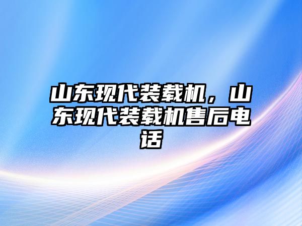 山東現(xiàn)代裝載機(jī)，山東現(xiàn)代裝載機(jī)售后電話