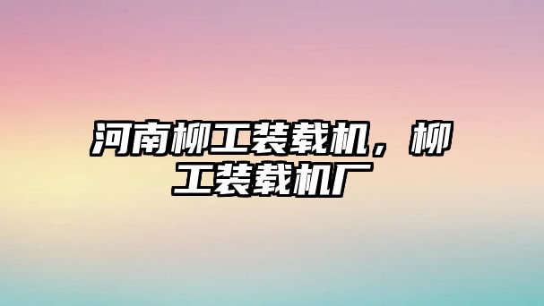 河南柳工裝載機(jī)，柳工裝載機(jī)廠