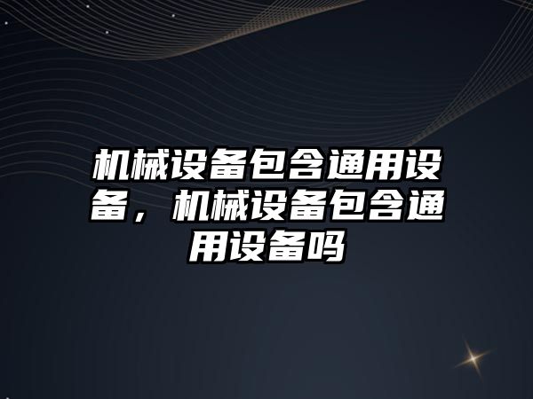 機(jī)械設(shè)備包含通用設(shè)備，機(jī)械設(shè)備包含通用設(shè)備嗎