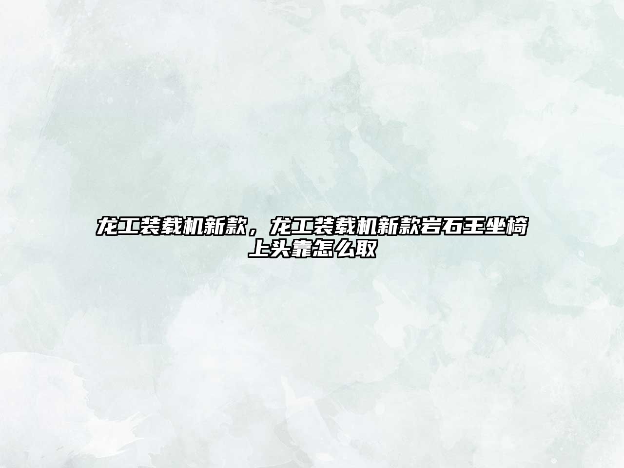 龍工裝載機新款，龍工裝載機新款巖石王坐椅上頭靠怎么取