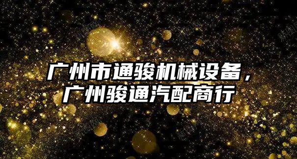 廣州市通駿機(jī)械設(shè)備，廣州駿通汽配商行