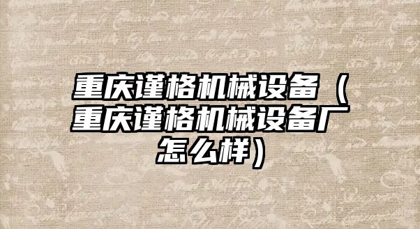 重慶謹(jǐn)格機(jī)械設(shè)備（重慶謹(jǐn)格機(jī)械設(shè)備廠怎么樣）