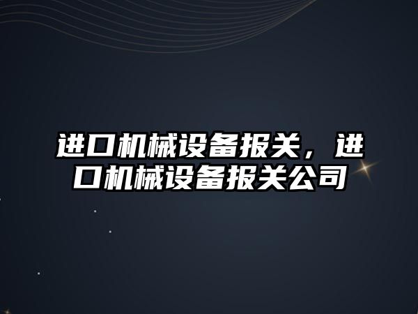 進(jìn)口機(jī)械設(shè)備報(bào)關(guān)，進(jìn)口機(jī)械設(shè)備報(bào)關(guān)公司