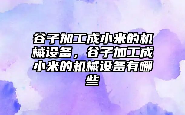谷子加工成小米的機械設(shè)備，谷子加工成小米的機械設(shè)備有哪些