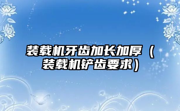裝載機牙齒加長加厚（裝載機鏟齒要求）