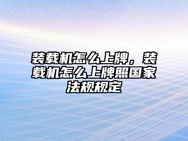 裝載機怎么上牌，裝載機怎么上牌照國家法規(guī)規(guī)定