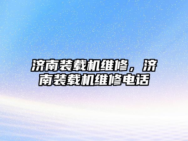 濟(jì)南裝載機(jī)維修，濟(jì)南裝載機(jī)維修電話