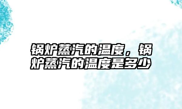 鍋爐蒸汽的溫度，鍋爐蒸汽的溫度是多少