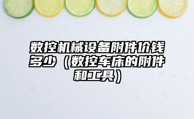 數(shù)控機械設備附件價錢多少（數(shù)控車床的附件和工具）