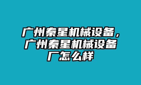 廣州秦星機(jī)械設(shè)備，廣州秦星機(jī)械設(shè)備廠怎么樣