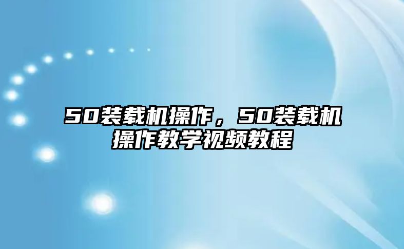 50裝載機(jī)操作，50裝載機(jī)操作教學(xué)視頻教程