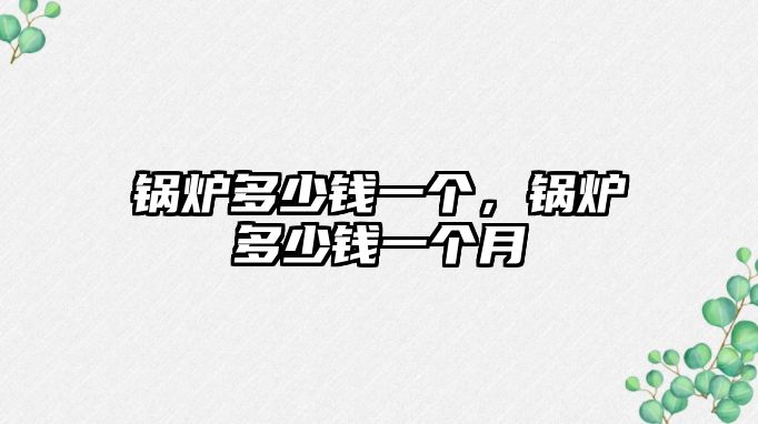 鍋爐多少錢一個(gè)，鍋爐多少錢一個(gè)月