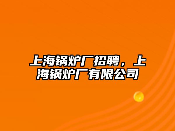 上海鍋爐廠招聘，上海鍋爐廠有限公司