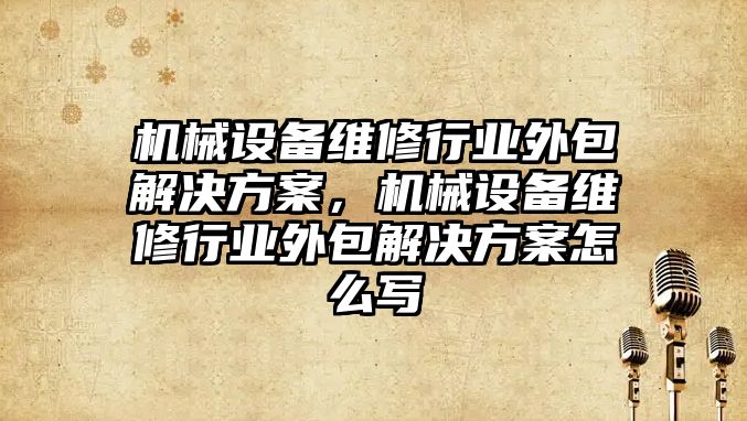 機(jī)械設(shè)備維修行業(yè)外包解決方案，機(jī)械設(shè)備維修行業(yè)外包解決方案怎么寫(xiě)