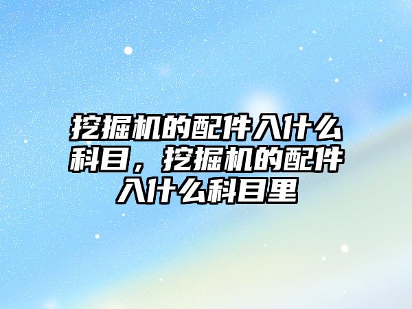 挖掘機的配件入什么科目，挖掘機的配件入什么科目里