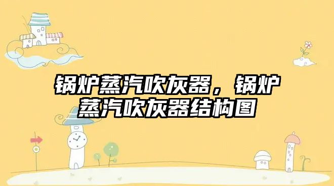 鍋爐蒸汽吹灰器，鍋爐蒸汽吹灰器結(jié)構(gòu)圖