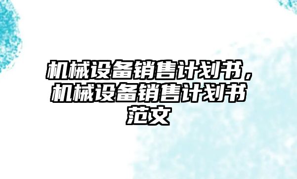機(jī)械設(shè)備銷售計(jì)劃書，機(jī)械設(shè)備銷售計(jì)劃書范文