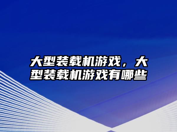 大型裝載機游戲，大型裝載機游戲有哪些