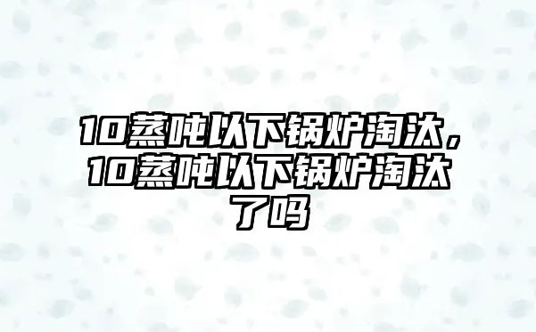10蒸噸以下鍋爐淘汰，10蒸噸以下鍋爐淘汰了嗎