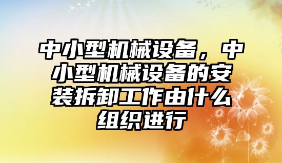 中小型機械設備，中小型機械設備的安裝拆卸工作由什么組織進行