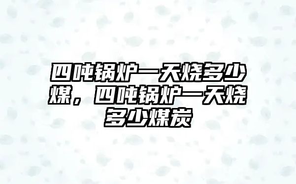 四噸鍋爐一天燒多少煤，四噸鍋爐一天燒多少煤炭
