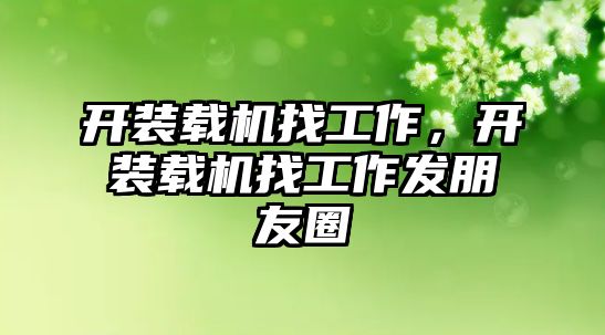 開裝載機(jī)找工作，開裝載機(jī)找工作發(fā)朋友圈