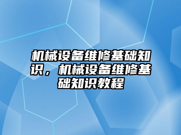 機(jī)械設(shè)備維修基礎(chǔ)知識(shí)，機(jī)械設(shè)備維修基礎(chǔ)知識(shí)教程