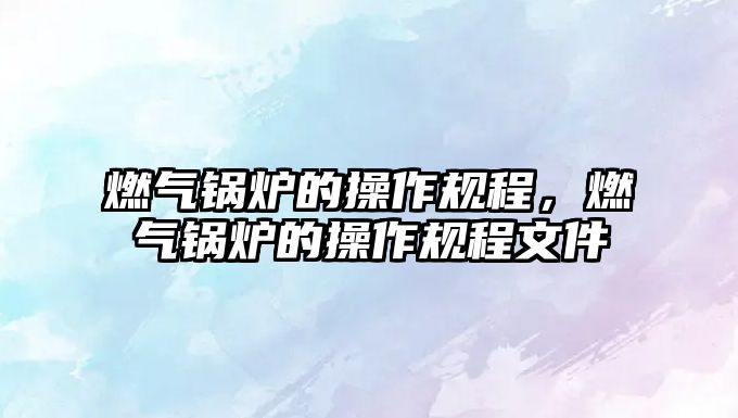 燃?xì)忮仩t的操作規(guī)程，燃?xì)忮仩t的操作規(guī)程文件